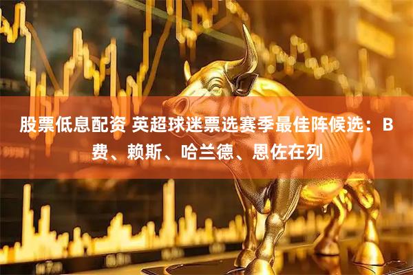 股票低息配资 英超球迷票选赛季最佳阵候选：B费、赖斯、哈兰德、恩佐在列