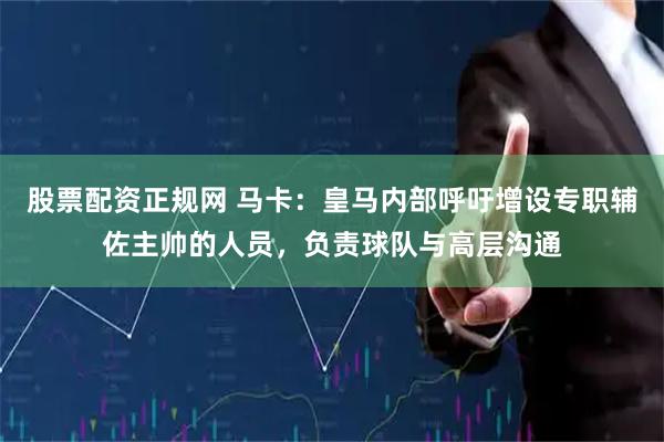 股票配资正规网 马卡：皇马内部呼吁增设专职辅佐主帅的人员，负责球队与高层沟通