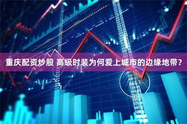 重庆配资炒股 高级时装为何爱上城市的边缘地带？