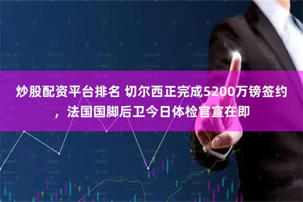 炒股配资平台排名 切尔西正完成5200万镑签约,法国国脚后卫今日体检官宣在即