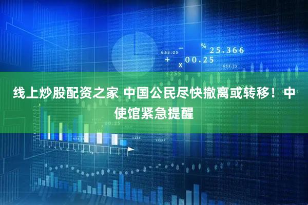 线上炒股配资之家 中国公民尽快撤离或转移！中使馆紧急提醒
