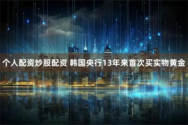 个人配资炒股配资 韩国央行13年来首次买实物黄金