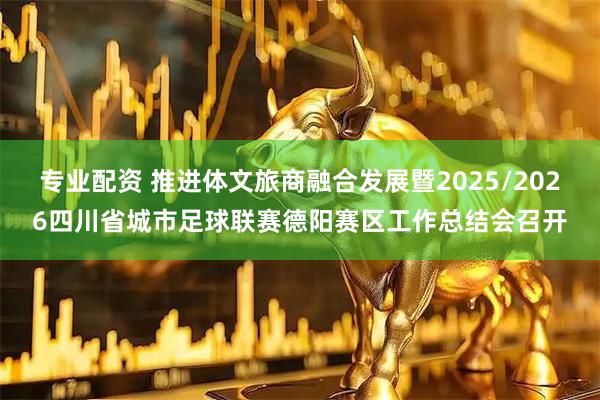 专业配资 推进体文旅商融合发展暨2025/2026四川省城市足球联赛德阳赛区工作总结会召开