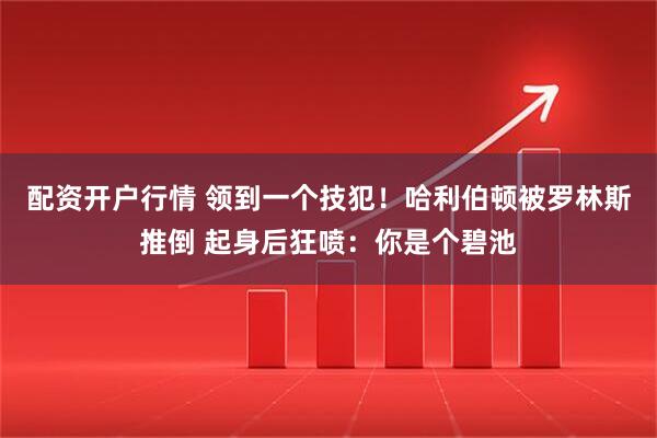 配资开户行情 领到一个技犯！哈利伯顿被罗林斯推倒 起身后狂喷：你是个碧池