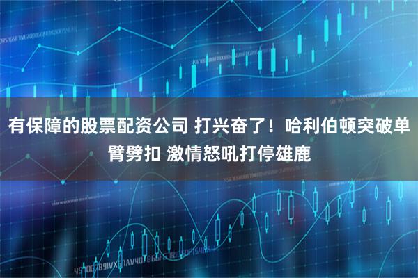 有保障的股票配资公司 打兴奋了！哈利伯顿突破单臂劈扣 激情怒吼打停雄鹿